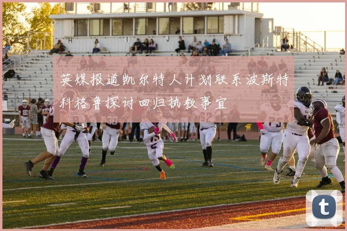 英媒报道凯尔特人计划联系波斯特科格鲁探讨回归执教事宜