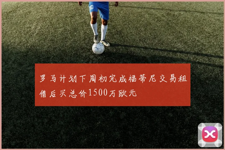 罗马计划下周初完成福蒂尼交易租借后买总价1500万欧元