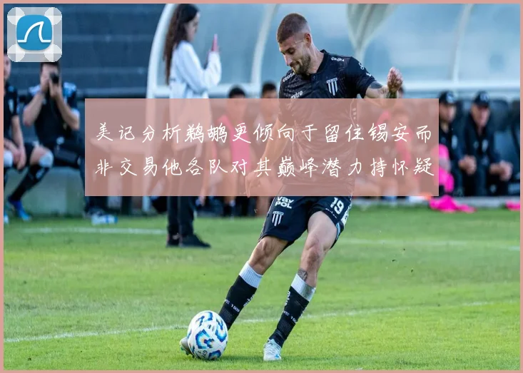 美记分析鹈鹕更倾向于留住锡安而非交易他各队对其巅峰潜力持怀疑态度
