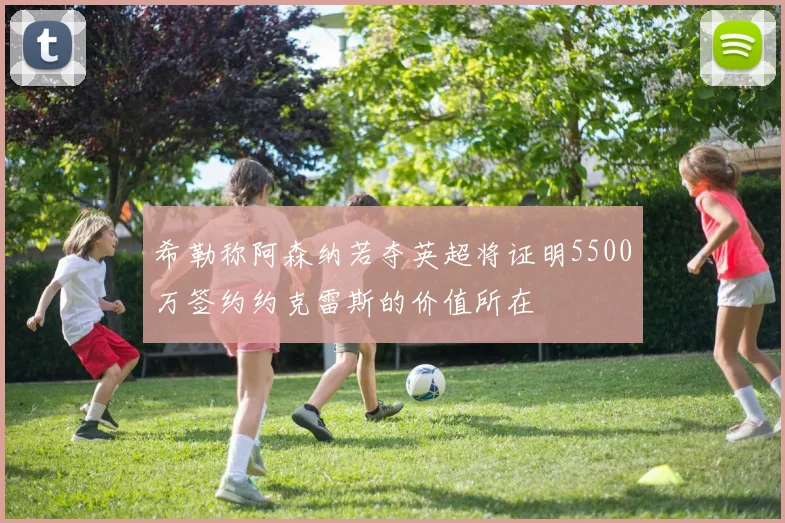 希勒称阿森纳若夺英超将证明5500万签约约克雷斯的价值所在
