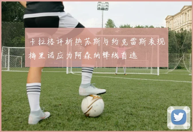 卡拉格评析热苏斯与约克雷斯表现梅里诺应为阿森纳锋线首选