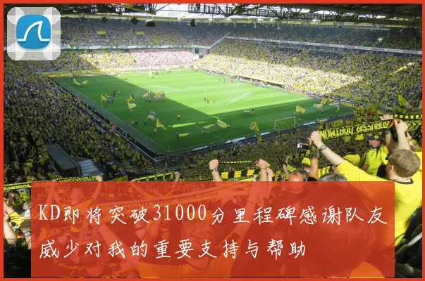 KD即将突破31000分里程碑感谢队友威少对我的重要支持与帮助