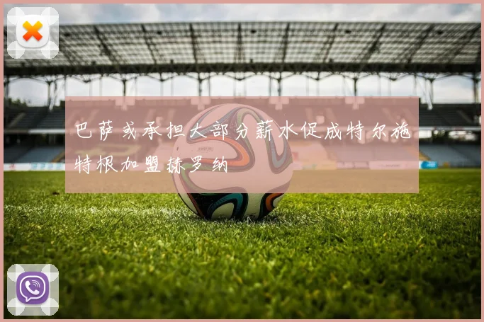 巴萨或承担大部分薪水促成特尔施特根加盟赫罗纳