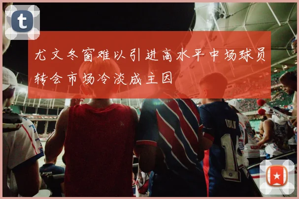 尤文冬窗难以引进高水平中场球员转会市场冷淡成主因