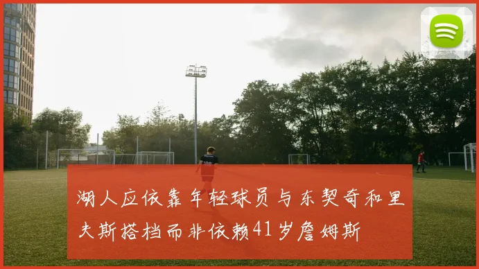 湖人应依靠年轻球员与东契奇和里夫斯搭档而非依赖41岁詹姆斯