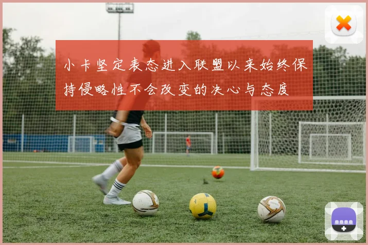 小卡坚定表态进入联盟以来始终保持侵略性不会改变的决心与态度