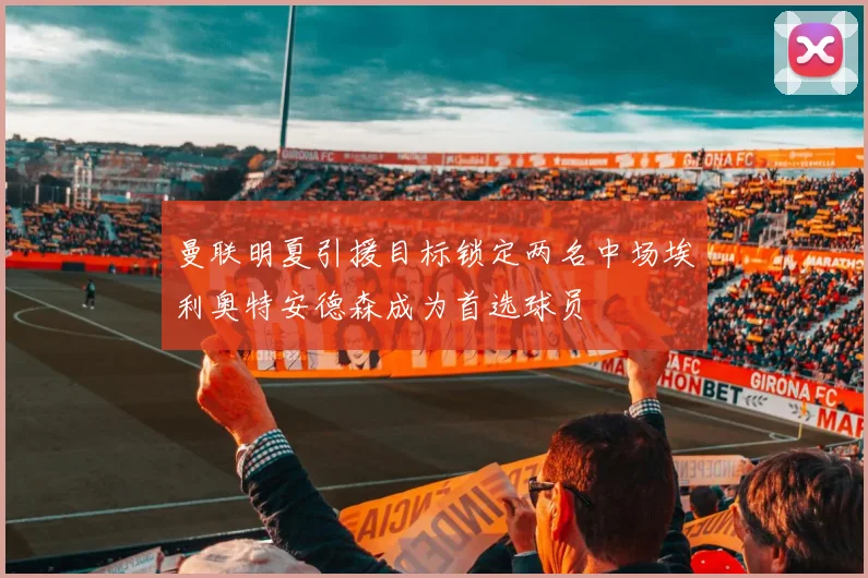 曼联明夏引援目标锁定两名中场埃利奥特安德森成为首选球员