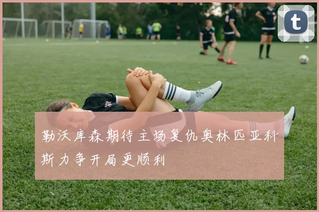 勒沃库森期待主场复仇奥林匹亚科斯力争开局更顺利