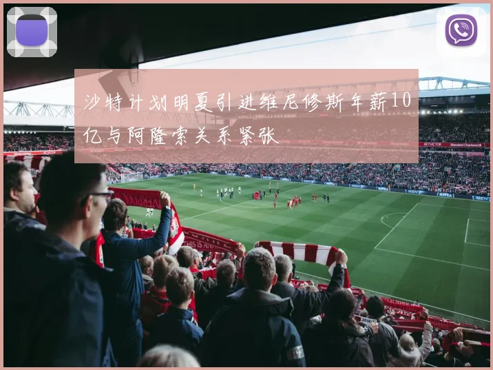 沙特计划明夏引进维尼修斯年薪10亿与阿隆索关系紧张