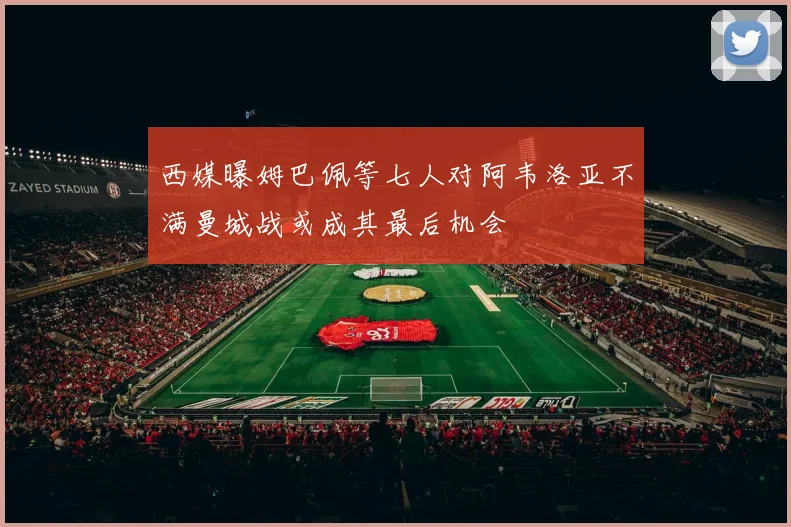 西媒曝姆巴佩等七人对阿韦洛亚不满曼城战或成其最后机会