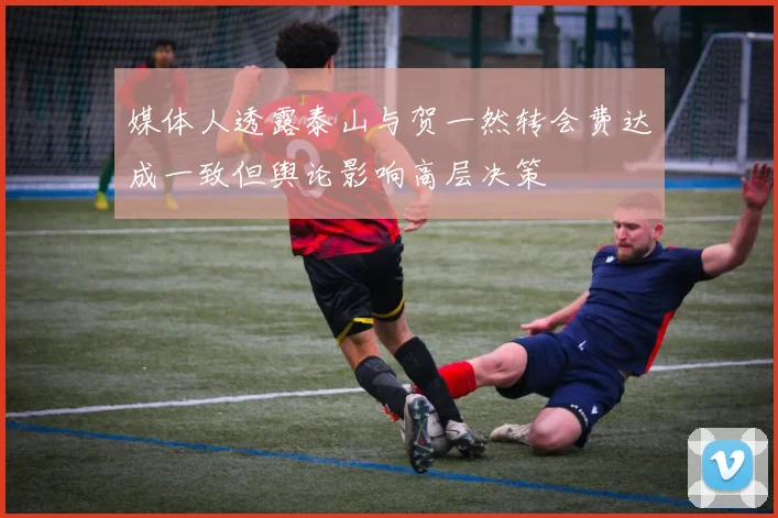 媒体人透露泰山与贺一然转会费达成一致但舆论影响高层决策