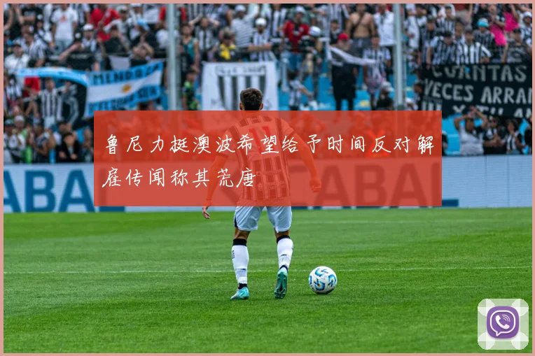 鲁尼力挺澳波希望给予时间反对解雇传闻称其荒唐