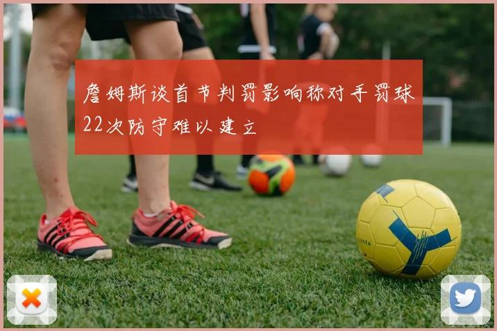 詹姆斯谈首节判罚影响称对手罚球22次防守难以建立