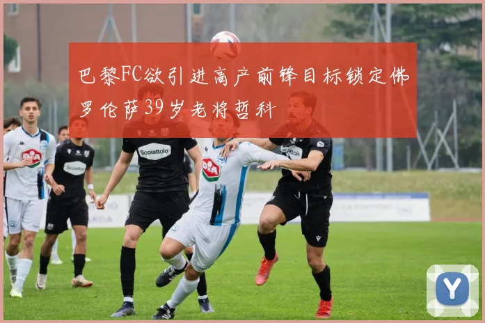 巴黎FC欲引进高产前锋目标锁定佛罗伦萨39岁老将哲科