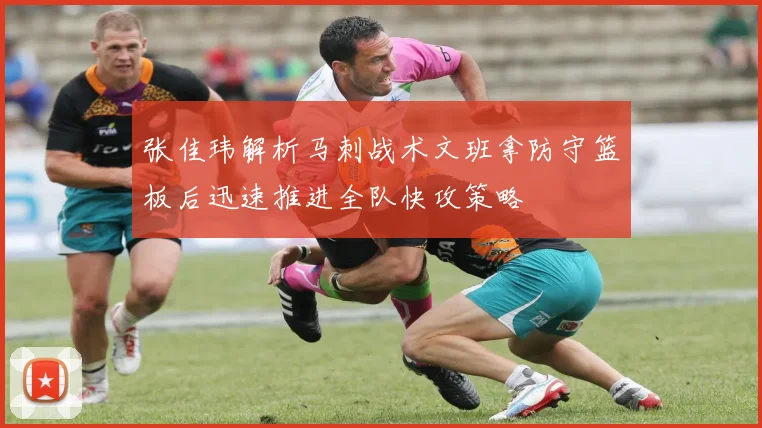 张佳玮解析马刺战术文班拿防守篮板后迅速推进全队快攻策略