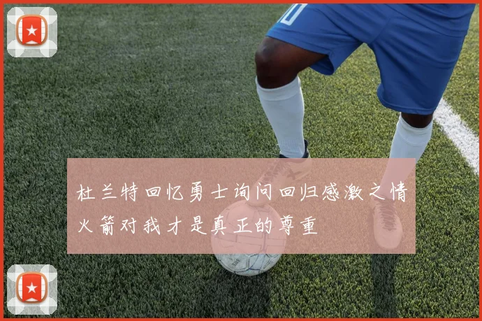 杜兰特回忆勇士询问回归感激之情火箭对我才是真正的尊重