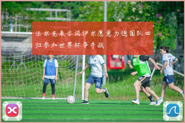 法尔克表示诺伊尔愿意为德国队回归参加世界杯争夺战