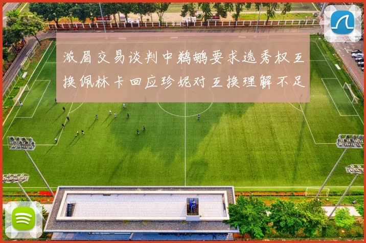浓眉交易谈判中鹈鹕要求选秀权互换佩林卡回应珍妮对互换理解不足