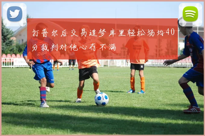 打普尔后交易追梦库里轻松场均40分裁判对他心存不满