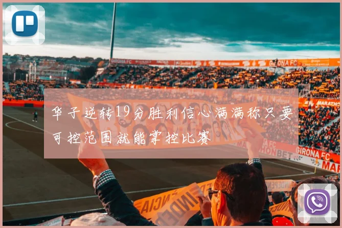 华子逆转19分胜利信心满满称只要可控范围就能掌控比赛