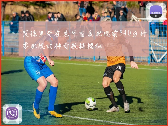 莫德里奇在意甲首度犯规前540分钟零犯规的神奇数据揭秘