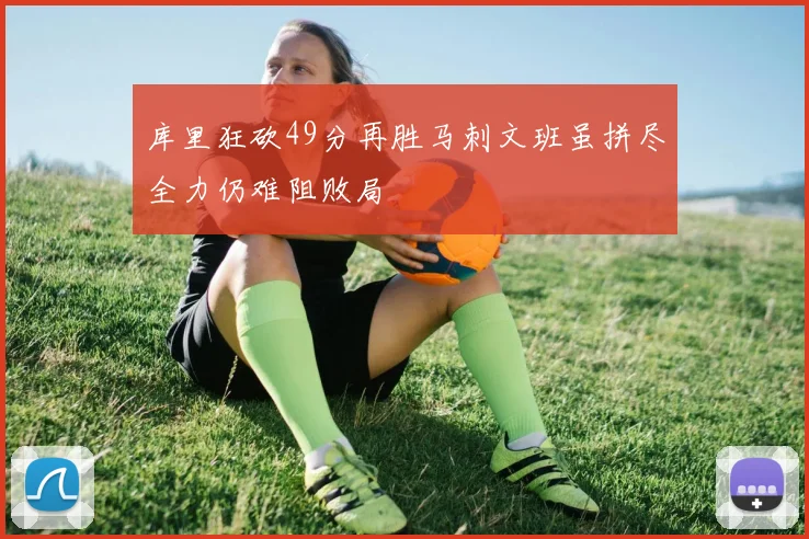 库里狂砍49分再胜马刺文班虽拼尽全力仍难阻败局