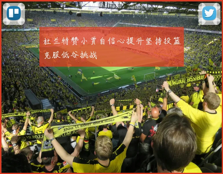 杜兰特赞小贾自信心提升坚持投篮克服低谷挑战