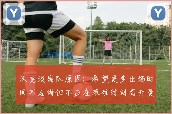 沃克谈离队原因：希望更多出场时间不后悔但不应在艰难时刻离开曼城