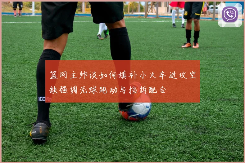 篮网主帅谈如何填补小火车进攻空缺强调无球跑动与挡拆配合