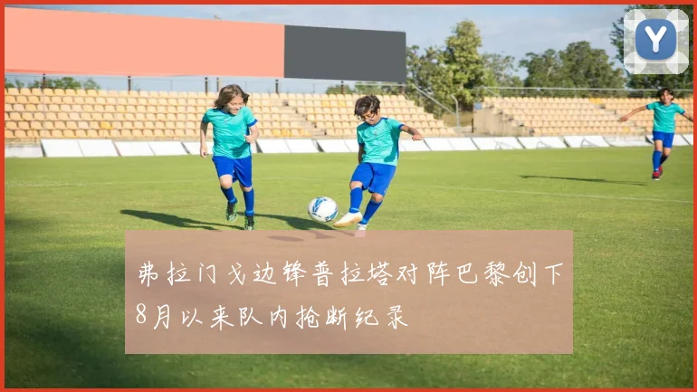 弗拉门戈边锋普拉塔对阵巴黎创下8月以来队内抢断纪录